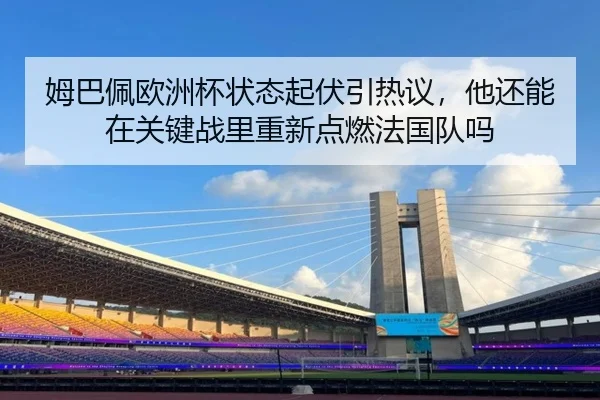 姆巴佩欧洲杯状态起伏引热议，他还能在关键战里重新点燃法国队吗