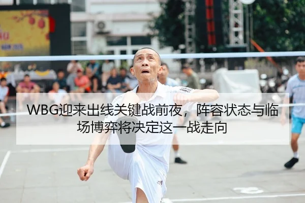 WBG迎来出线关键战前夜，阵容状态与临场博弈将决定这一战走向